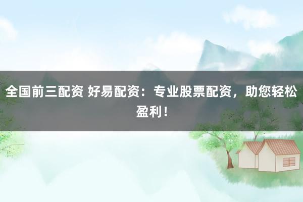 全国前三配资 好易配资：专业股票配资，助您轻松盈利！