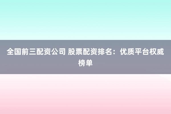 全国前三配资公司 股票配资排名：优质平台权威榜单