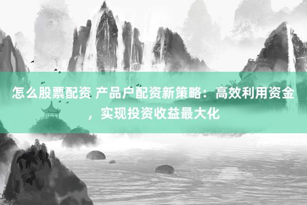 怎么股票配资 产品户配资新策略：高效利用资金，实现投资收益最大化