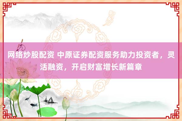 网络炒股配资 中原证券配资服务助力投资者，灵活融资，开启财富增长新篇章