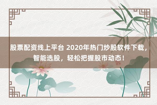 股票配资线上平台 2020年热门炒股软件下载，智能选股，轻松把握股市动态！
