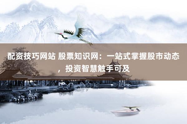 配资技巧网站 股票知识网：一站式掌握股市动态，投资智慧触手可及