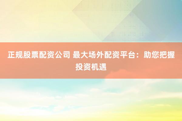 正规股票配资公司 最大场外配资平台：助您把握投资机遇