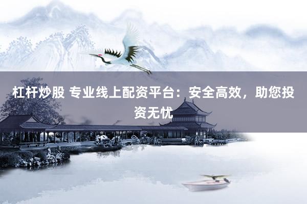 杠杆炒股 专业线上配资平台:安全高效,助您投资无忧