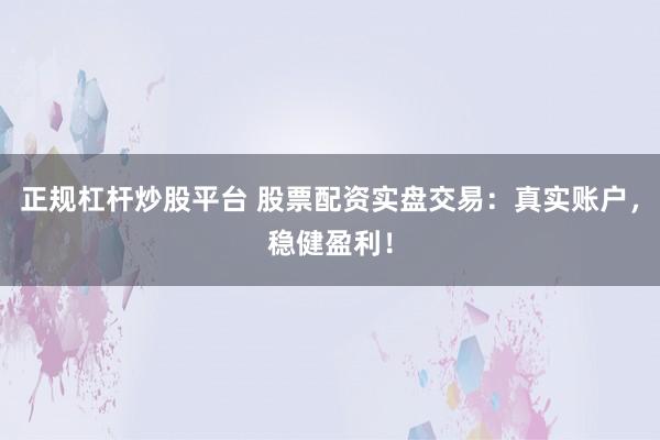 正规杠杆炒股平台 股票配资实盘交易：真实账户，稳健盈利！