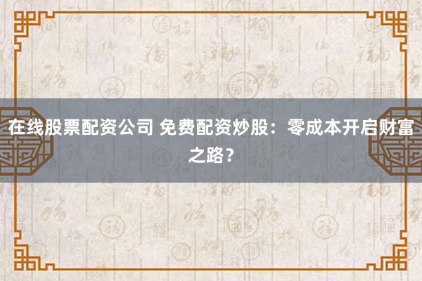 在线股票配资公司 免费配资炒股：零成本开启财富之路？