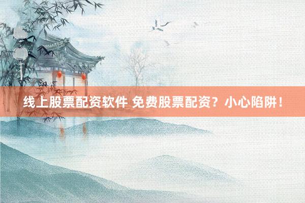 线上股票配资软件 免费股票配资？小心陷阱！