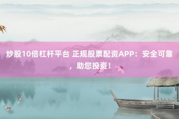 炒股10倍杠杆平台 正规股票配资APP：安全可靠，助您投资！