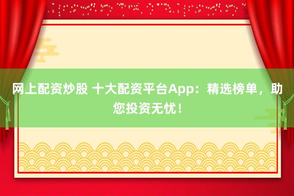 网上配资炒股 十大配资平台App：精选榜单，助您投资无忧！