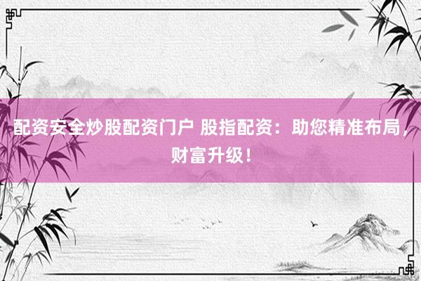 配资安全炒股配资门户 股指配资：助您精准布局，财富升级！