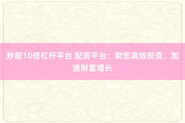 炒股10倍杠杆平台 配资平台：助您高效投资，加速财富增长