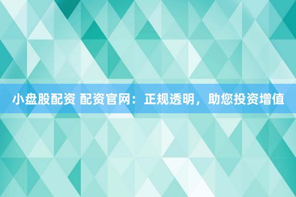 小盘股配资 配资官网：正规透明，助您投资增值