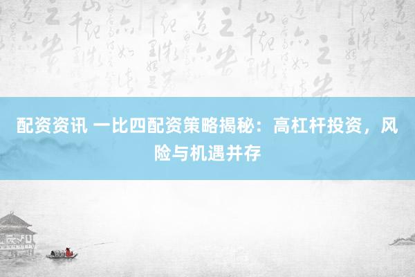 配资资讯 一比四配资策略揭秘：高杠杆投资，风险与机遇并存