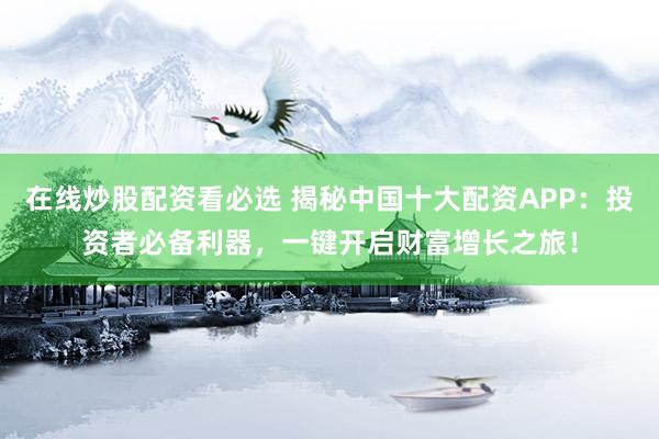 在线炒股配资看必选 揭秘中国十大配资APP：投资者必备利器，一键开启财富增长之旅！