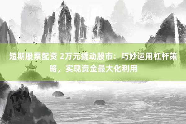 短期股票配资 2万元撬动股市：巧妙运用杠杆策略，实现资金最大化利用