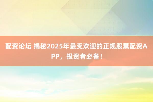 配资论坛 揭秘2025年最受欢迎的正规股票配资APP，投资者必备！