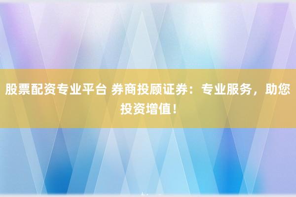 股票配资专业平台 券商投顾证券：专业服务，助您投资增值！