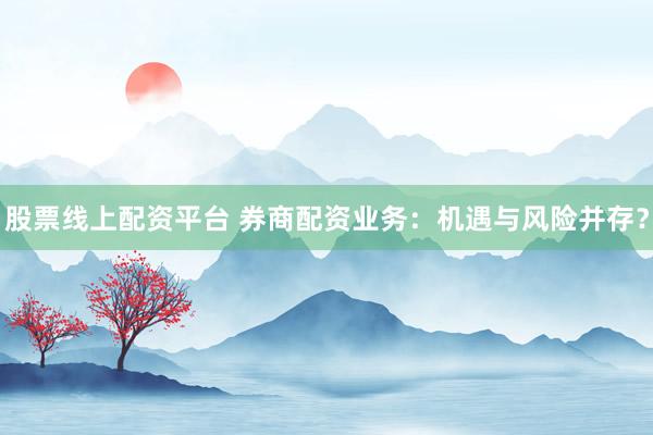 股票线上配资平台 券商配资业务：机遇与风险并存？