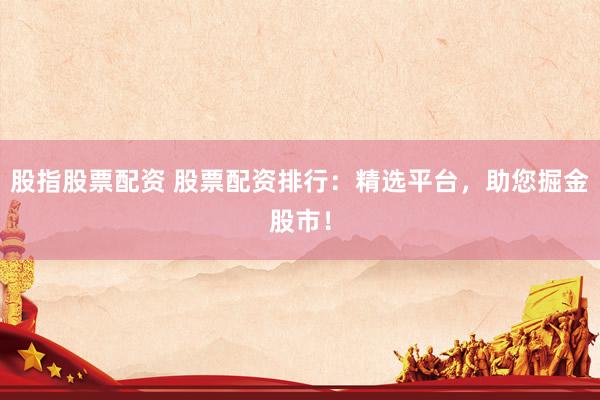 股指股票配资 股票配资排行：精选平台，助您掘金股市！