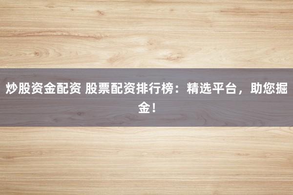 炒股资金配资 股票配资排行榜：精选平台，助您掘金！