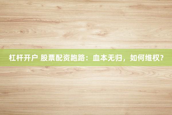 杠杆开户 股票配资跑路：血本无归，如何维权？
