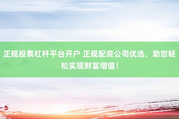 正规股票杠杆平台开户 正规配资公司优选，助您轻松实现财富增值！
