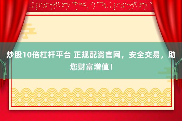 炒股10倍杠杆平台 正规配资官网，安全交易，助您财富增值！