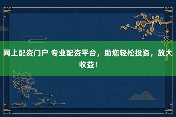 网上配资门户 专业配资平台，助您轻松投资，放大收益！