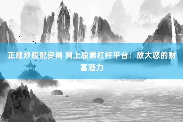 正规炒股配资网 网上股票杠杆平台：放大您的财富潜力