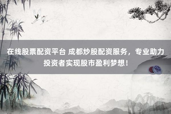在线股票配资平台 成都炒股配资服务，专业助力投资者实现股市盈利梦想！