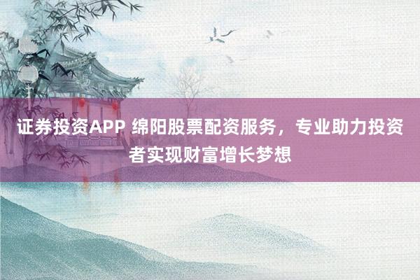证券投资APP 绵阳股票配资服务,专业助力投资者实现财富增长梦想