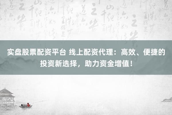 实盘股票配资平台 线上配资代理：高效、便捷的投资新选择，助力资金增值！