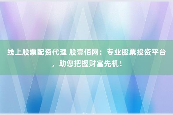 线上股票配资代理 股壹佰网：专业股票投资平台，助您把握财富先机！