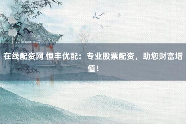 在线配资网 恒丰优配：专业股票配资，助您财富增值！