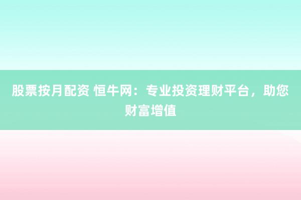 股票按月配资 恒牛网：专业投资理财平台，助您财富增值