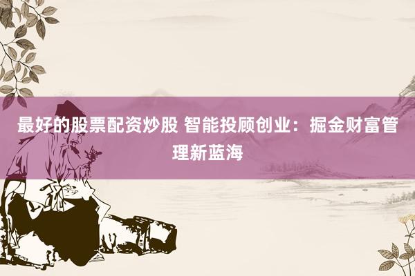 最好的股票配资炒股 智能投顾创业：掘金财富管理新蓝海