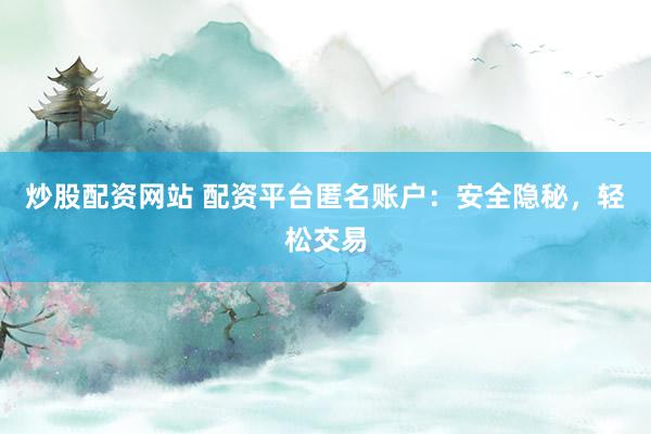 炒股配资网站 配资平台匿名账户：安全隐秘，轻松交易