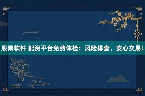 股票软件 配资平台免费体检：风险排查，安心交易！