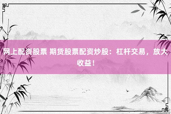 网上配资股票 期货股票配资炒股：杠杆交易，放大收益！