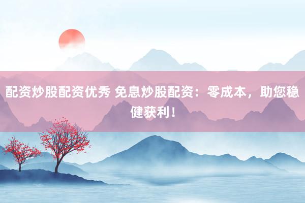 配资炒股配资优秀 免息炒股配资：零成本，助您稳健获利！