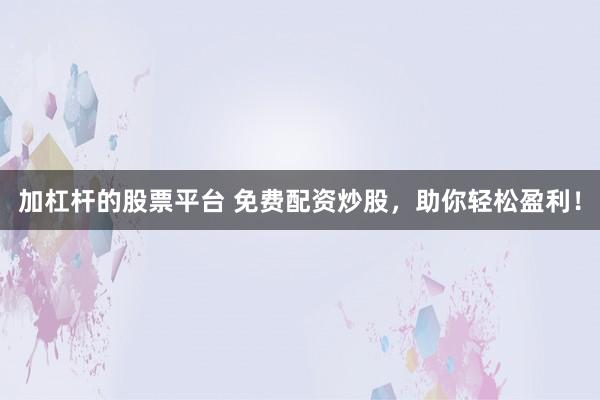 加杠杆的股票平台 免费配资炒股，助你轻松盈利！