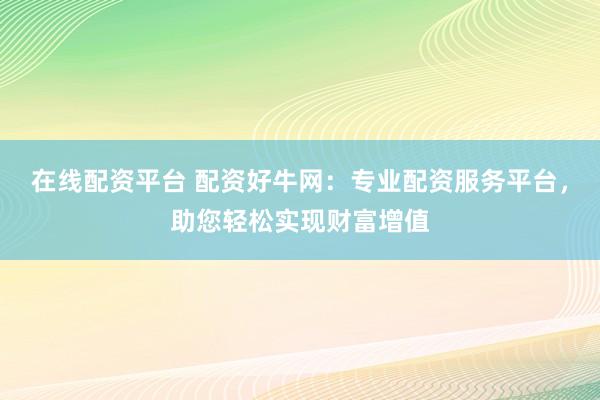 在线配资平台 配资好牛网：专业配资服务平台，助您轻松实现财富增值