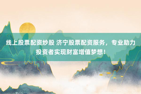 线上股票配资炒股 济宁股票配资服务，专业助力投资者实现财富增值梦想！
