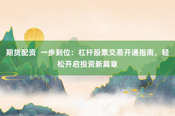 期货配资  一步到位：杠杆股票交易开通指南，轻松开启投资新篇章