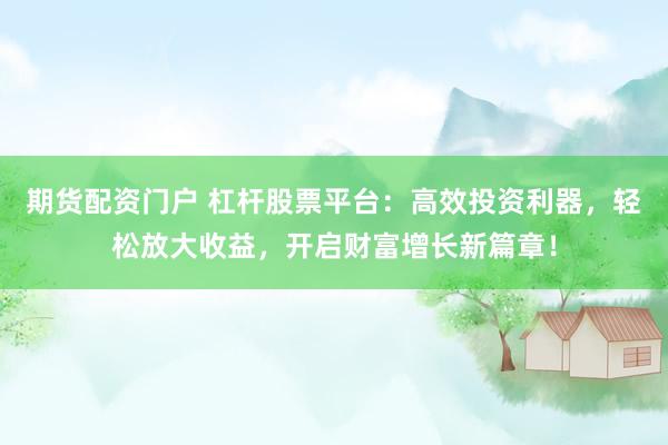 期货配资门户 杠杆股票平台：高效投资利器，轻松放大收益，开启财富增长新篇章！