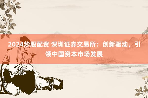 2024炒股配资 深圳证券交易所：创新驱动，引领中国资本市场发展