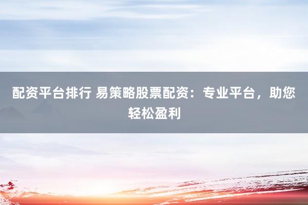 配资平台排行 易策略股票配资：专业平台，助您轻松盈利