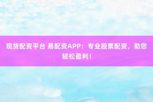 现货配资平台 易配资APP：专业股票配资，助您轻松盈利！
