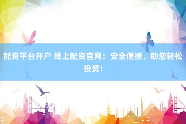 配资平台开户 线上配资官网：安全便捷，助您轻松投资！