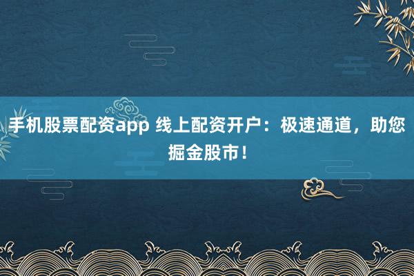 手机股票配资app 线上配资开户：极速通道，助您掘金股市！